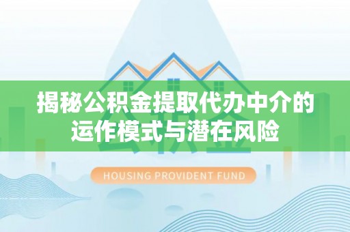 上街揭秘公积金提取代办中介的运作模式与潜在风险