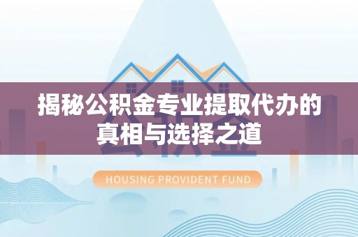 上街揭秘公积金专业提取代办的真相与选择之道