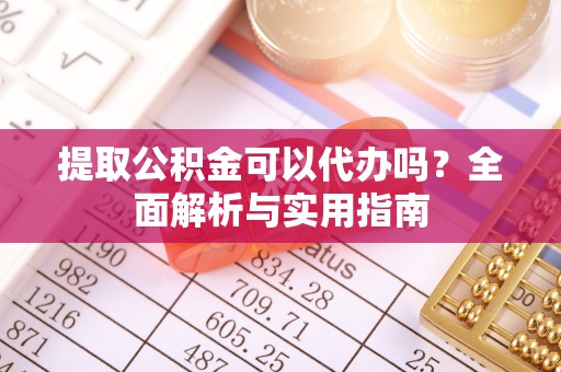 上街提取公积金可以代办吗？全面解析与实用指南