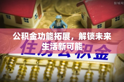 上街公积金功能拓展，解锁未来生活新可能