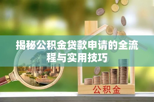 上街揭秘公积金贷款申请的全流程与实用技巧