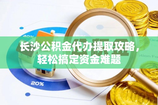 上街长沙公积金代办提取攻略，轻松搞定资金难题
