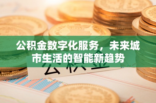 上街公积金数字化服务，未来城市生活的智能新趋势