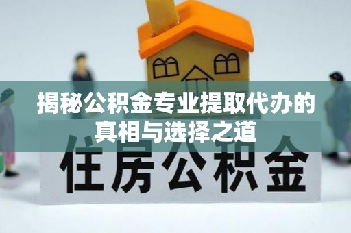 上街揭秘公积金专业提取代办的真相与选择之道