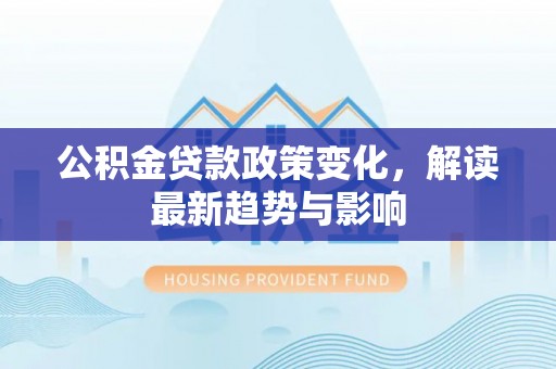 上街公积金贷款政策变化，解读最新趋势与影响