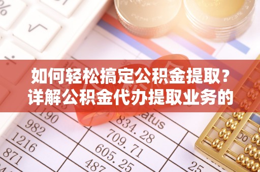 上街如何轻松搞定公积金提取？详解公积金代办提取业务的便捷之道