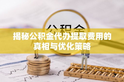 上街揭秘公积金代办提取费用的真相与优化策略