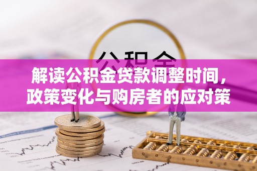 上街解读公积金贷款调整时间，政策变化与购房者的应对策略