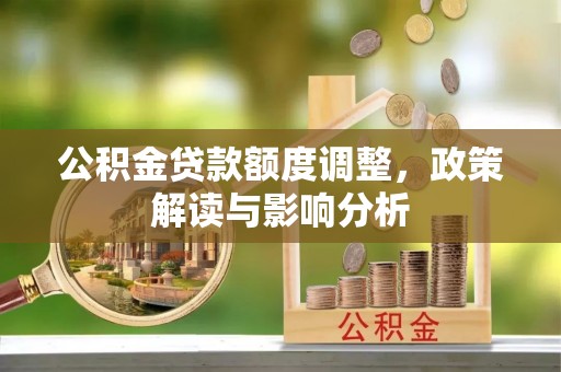 上街公积金贷款额度调整，政策解读与影响分析