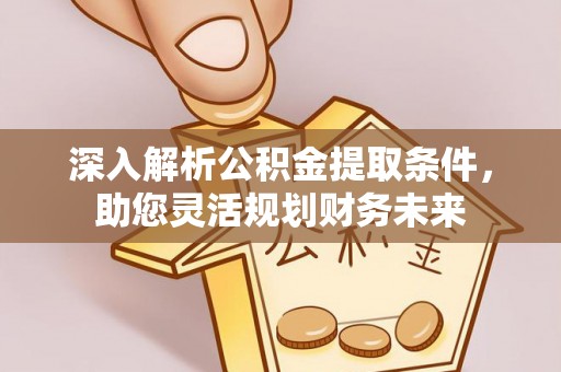 上街深入解析公积金提取条件，助您灵活规划财务未来