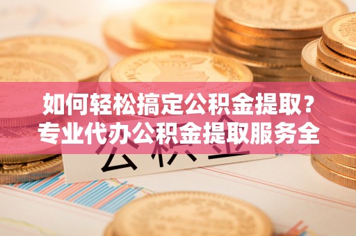 上街如何轻松搞定公积金提取？专业代办公积金提取服务全解析