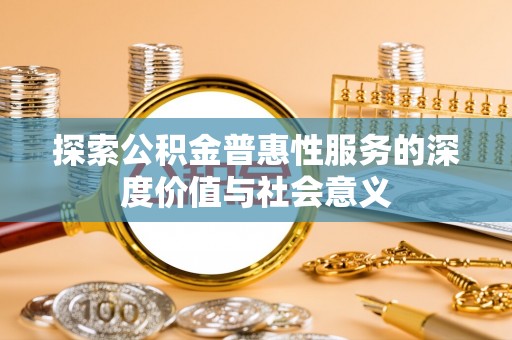 上街探索公积金普惠性服务的深度价值与社会意义