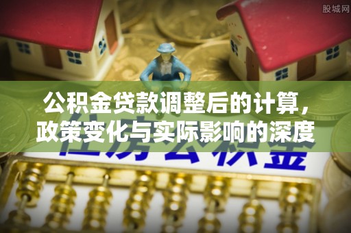 上街公积金贷款调整后的计算，政策变化与实际影响的深度解析