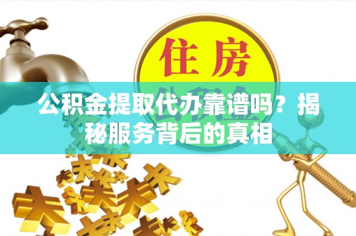 上街公积金提取代办靠谱吗？揭秘服务背后的真相