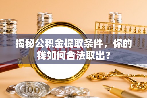 上街揭秘公积金提取条件，你的钱如何合法取出？