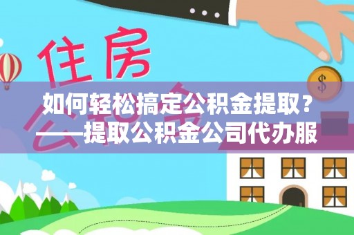 上街如何轻松搞定公积金提取？——提取公积金公司代办服务全解析