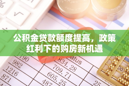 上街公积金贷款额度提高，政策红利下的购房新机遇
