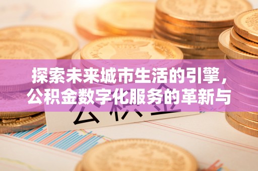 上街探索未来城市生活的引擎，公积金数字化服务的革新与实践