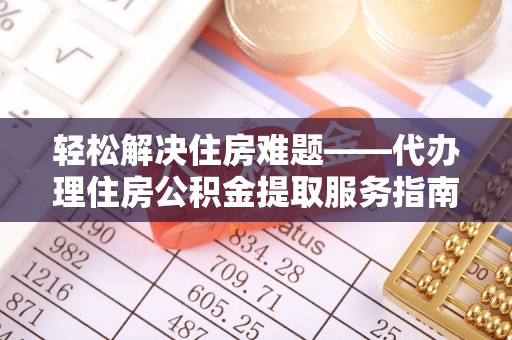 上街轻松解决住房难题——代办理住房公积金提取服务指南