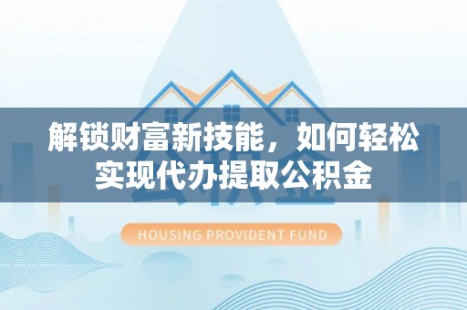 上街解锁财富新技能，如何轻松实现代办提取公积金