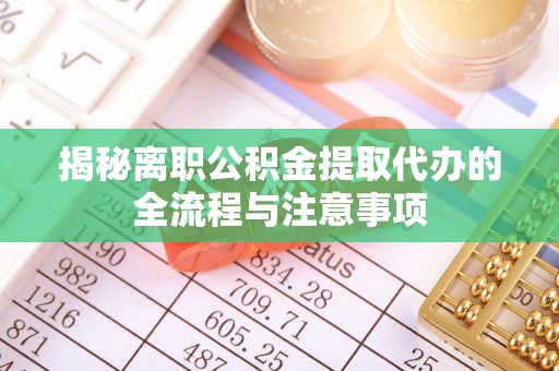 上街揭秘离职公积金提取代办的全流程与注意事项