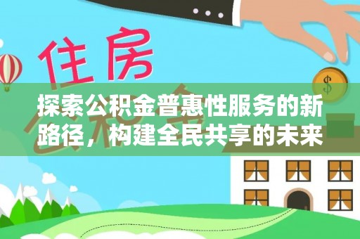 上街探索公积金普惠性服务的新路径，构建全民共享的未来