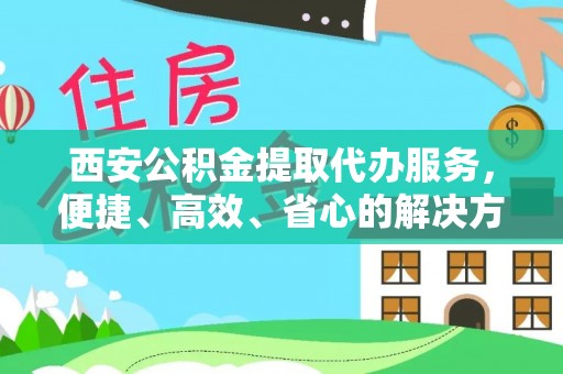 上街西安公积金提取代办服务，便捷、高效、省心的解决方案