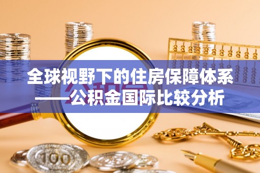 上街全球视野下的住房保障体系——公积金国际比较分析