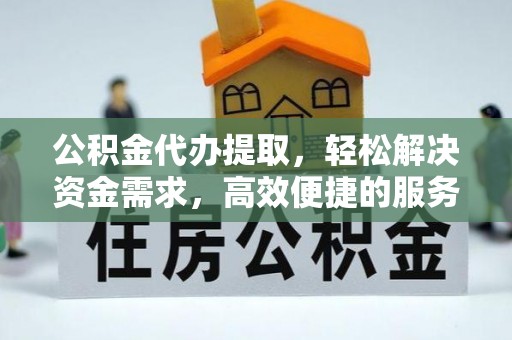 上街公积金代办提取，轻松解决资金需求，高效便捷的服务选择