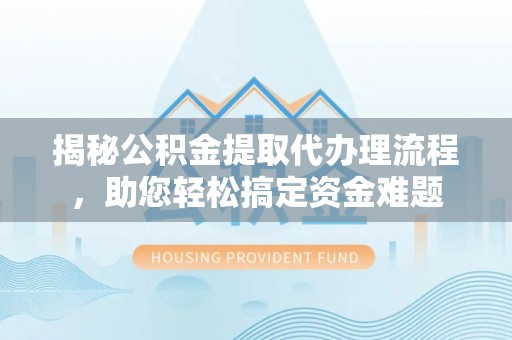 上街揭秘公积金提取代办理流程，助您轻松搞定资金难题