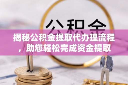 上街揭秘公积金提取代办理流程，助您轻松完成资金提取