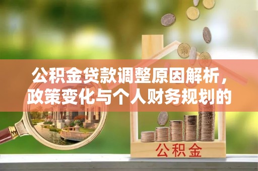 上街公积金贷款调整原因解析，政策变化与个人财务规划的影响
