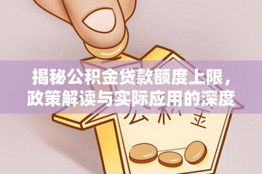 上街揭秘公积金贷款额度上限，政策解读与实际应用的深度分析