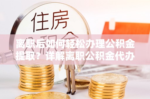 上街离职后如何轻松办理公积金提取？详解离职公积金代办提取流程