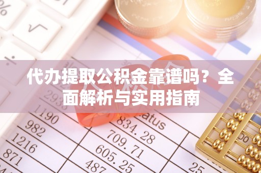上街代办提取公积金靠谱吗？全面解析与实用指南