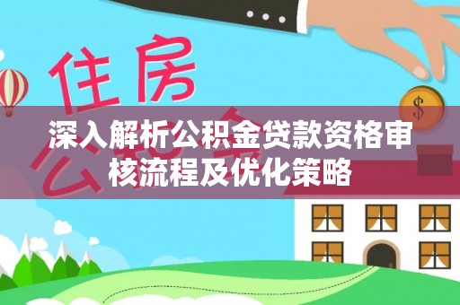 上街深入解析公积金贷款资格审核流程及优化策略