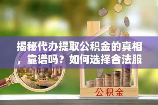 上街揭秘代办提取公积金的真相，靠谱吗？如何选择合法服务？