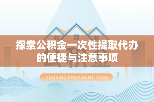 上街探索公积金一次性提取代办的便捷与注意事项