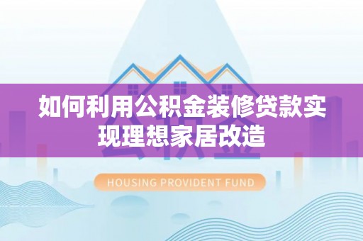 上街如何利用公积金装修贷款实现理想家居改造
