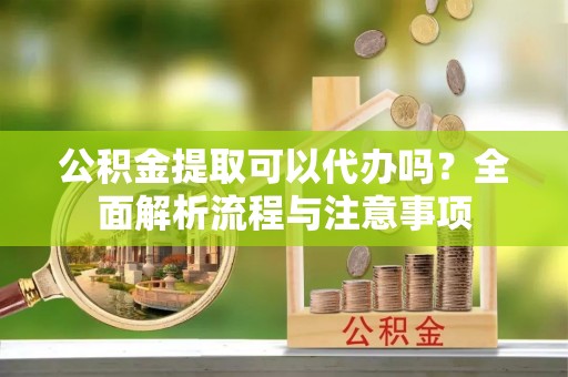 上街公积金提取可以代办吗？全面解析流程与注意事项