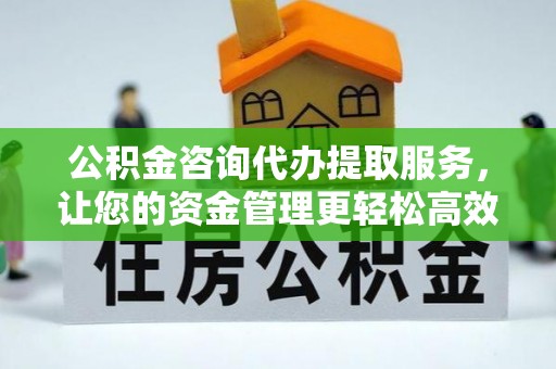 上街公积金咨询代办提取服务，让您的资金管理更轻松高效