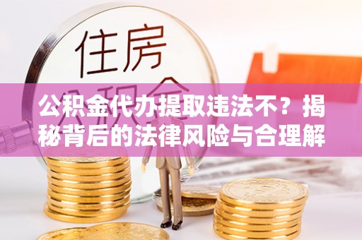 上街公积金代办提取违法不？揭秘背后的法律风险与合理解决方案