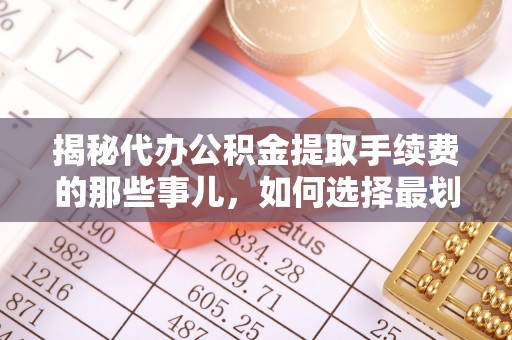 上街揭秘代办公积金提取手续费的那些事儿，如何选择最划算的服务？