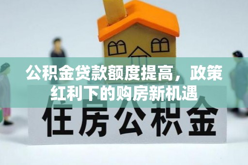 上街公积金贷款额度提高，政策红利下的购房新机遇