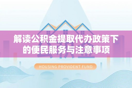 上街解读公积金提取代办政策下的便民服务与注意事项