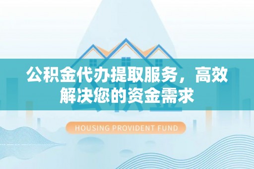 上街公积金代办提取服务，高效解决您的资金需求
