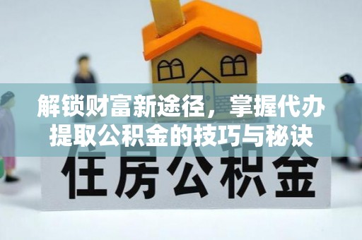 上街解锁财富新途径，掌握代办提取公积金的技巧与秘诀