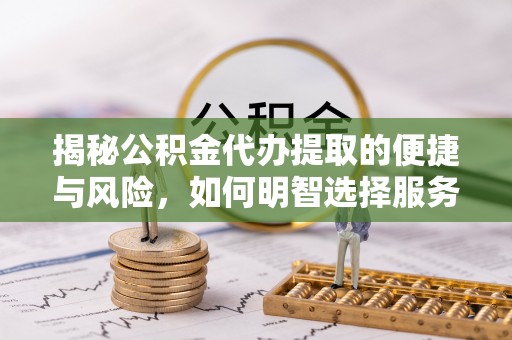 上街揭秘公积金代办提取的便捷与风险，如何明智选择服务？