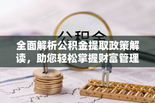 上街全面解析公积金提取政策解读，助您轻松掌握财富管理新方向