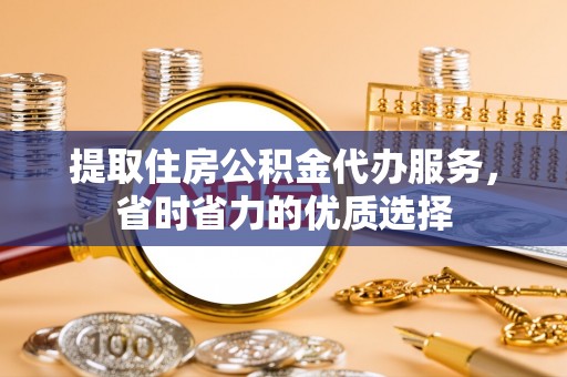 上街提取住房公积金代办服务，省时省力的优质选择